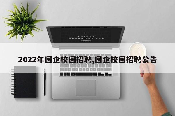 2022年国企校园招聘,国企校园招聘公告