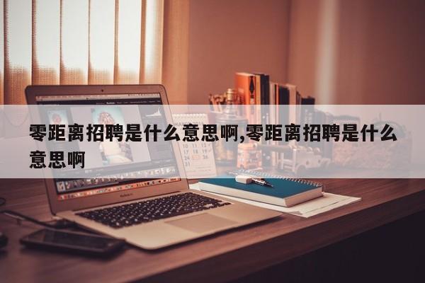 零距离招聘是什么意思啊,零距离招聘是什么意思啊