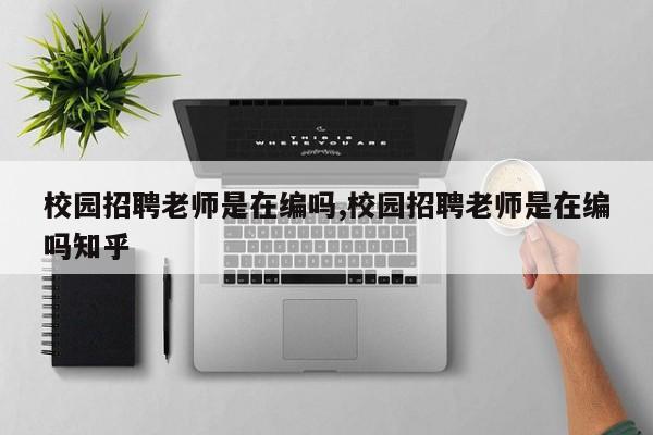 校园招聘老师是在编吗,校园招聘老师是在编吗知乎