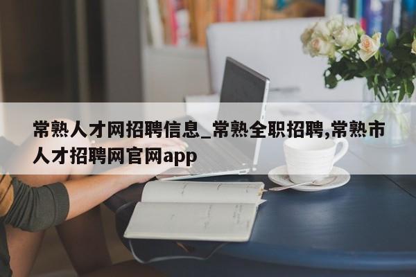 常熟人才网招聘信息_常熟全职招聘,常熟市人才招聘网官网app
