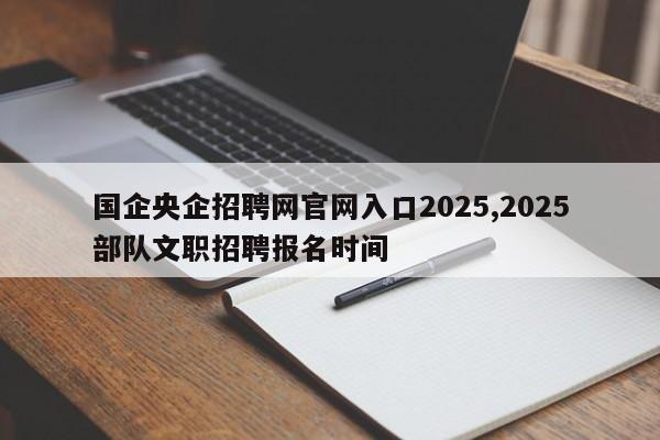 国企央企招聘网官网入口2025,2025部队文职招聘报名时间