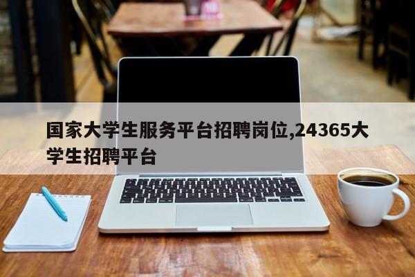 国家大学生服务平台招聘岗位,24365大学生招聘平台