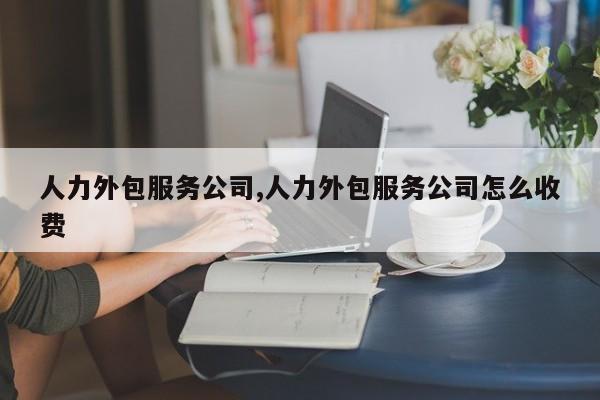 人力外包服务公司,人力外包服务公司怎么收费
