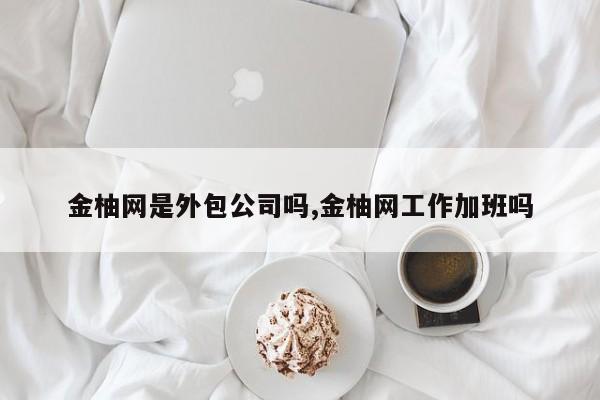 金柚网是外包公司吗,金柚网工作加班吗