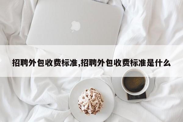 招聘外包收费标准,招聘外包收费标准是什么
