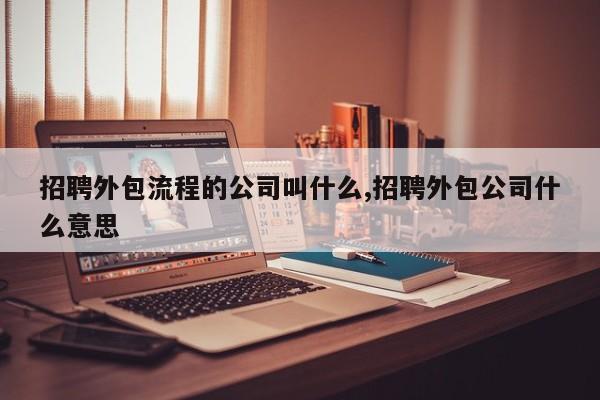 招聘外包流程的公司叫什么,招聘外包公司什么意思