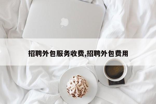 招聘外包服务收费,招聘外包费用
