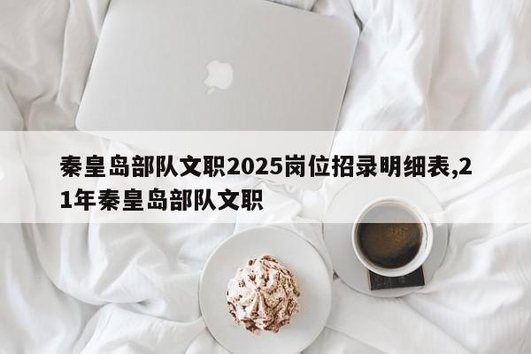 秦皇岛部队文职2025岗位招录明细表,21年秦皇岛部队文职