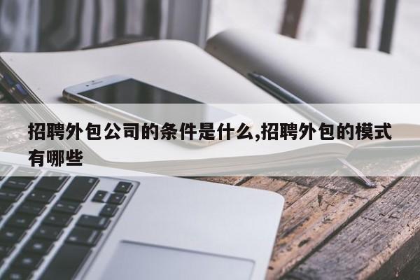 招聘外包公司的条件是什么,招聘外包的模式有哪些