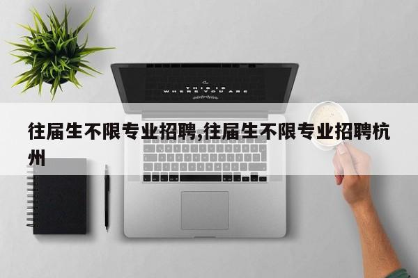 往届生不限专业招聘,往届生不限专业招聘杭州