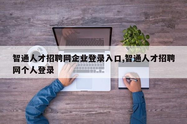 智通人才招聘网企业登录入口,智通人才招聘网个人登录
