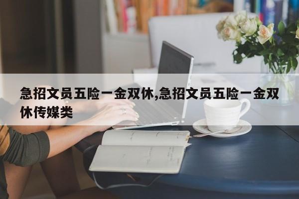 急招文员五险一金双休,急招文员五险一金双休传媒类