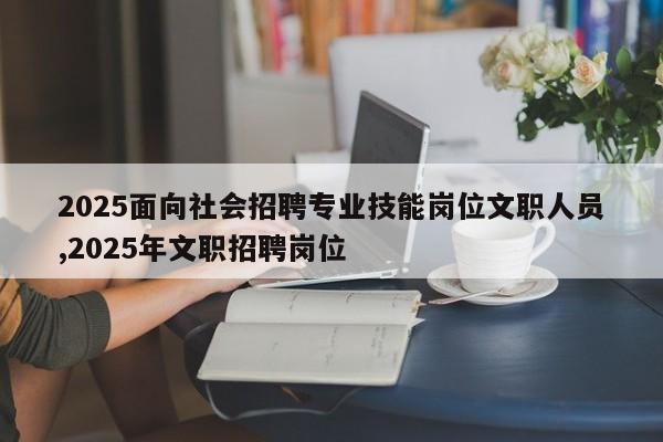 2025面向社会招聘专业技能岗位文职人员,2025年文职招聘岗位