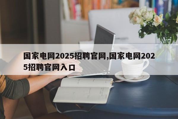 国家电网2025招聘官网,国家电网2025招聘官网入口