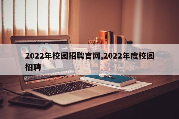 2022年校园招聘官网,2022年度校园招聘