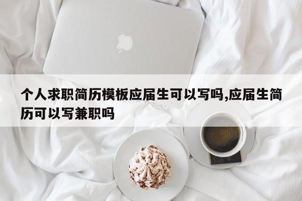 个人求职简历模板应届生可以写吗,应届生简历可以写兼职吗