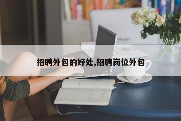 招聘外包的好处,招聘岗位外包