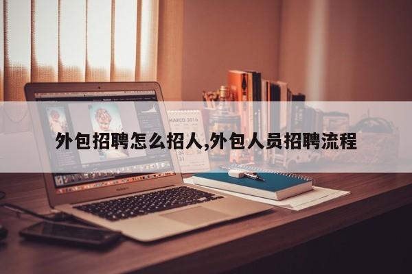 外包招聘怎么招人,外包人员招聘流程