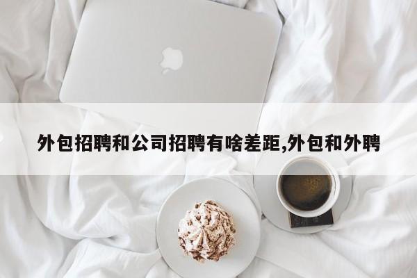 外包招聘和公司招聘有啥差距,外包和外聘