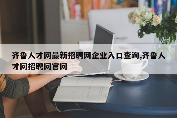 齐鲁人才网最新招聘网企业入口查询,齐鲁人才网招聘网官网