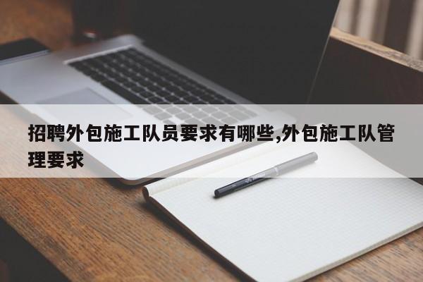 招聘外包施工队员要求有哪些,外包施工队管理要求