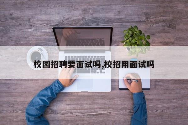 校园招聘要面试吗,校招用面试吗