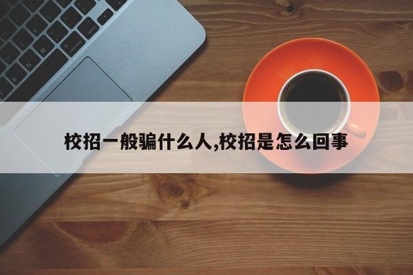 校招一般骗什么人,校招是怎么回事