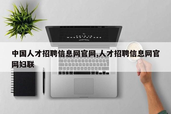 中国人才招聘信息网官网,人才招聘信息网官网妇联