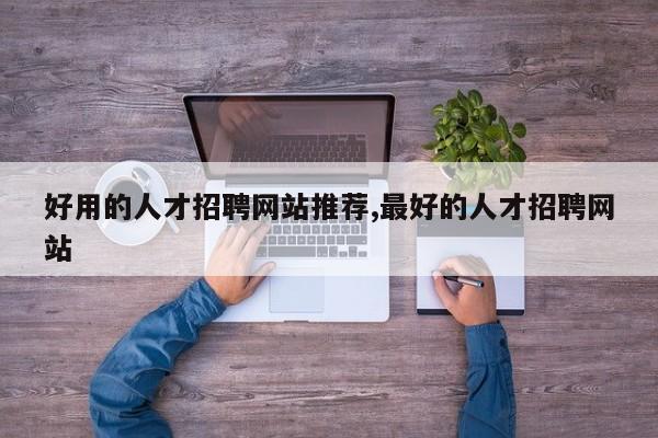 好用的人才招聘网站推荐,最好的人才招聘网站