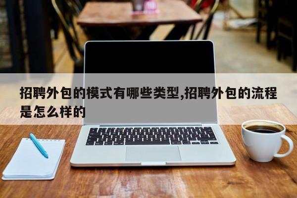 招聘外包的模式有哪些类型,招聘外包的流程是怎么样的
