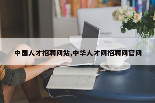 中国人才招聘网站,中华人才网招聘网官网