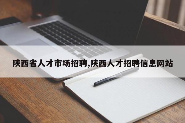 陕西省人才市场招聘,陕西人才招聘信息网站