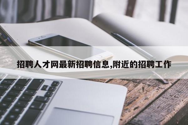 招聘人才网最新招聘信息,附近的招聘工作